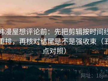 韩漫屋想评论前：先把剪辑按时间线重排，再核对结尾是不是强收束（五点对照）