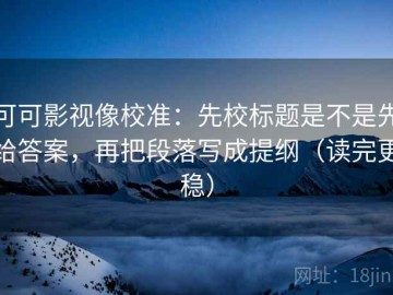 可可影视像校准：先校标题是不是先给答案，再把段落写成提纲（读完更稳）
