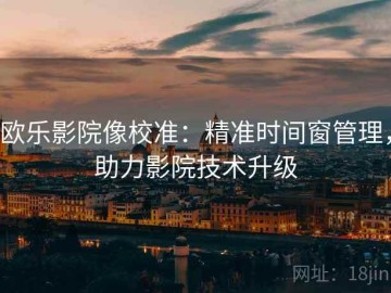 欧乐影院像校准：精准时间窗管理，助力影院技术升级