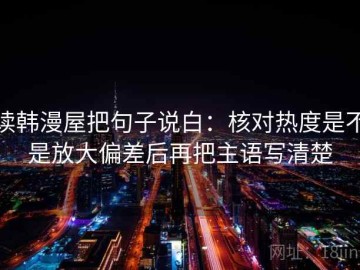 读韩漫屋把句子说白：核对热度是不是放大偏差后再把主语写清楚