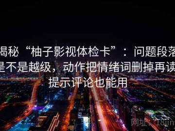 揭秘“柚子影视体检卡”：问题段落是不是越级，动作把情绪词删掉再读，提示评论也能用