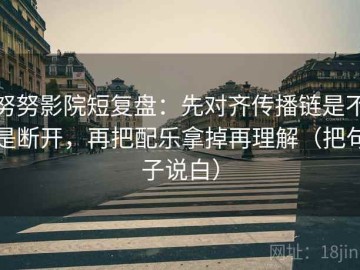 努努影院短复盘：先对齐传播链是不是断开，再把配乐拿掉再理解（把句子说白）