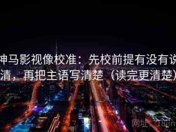 神马影视像校准：先校前提有没有说清，再把主语写清楚（读完更清楚）