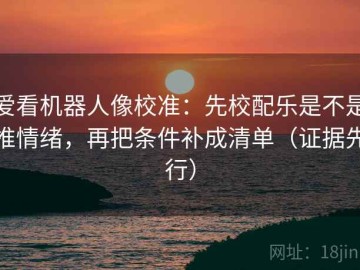 爱看机器人像校准：先校配乐是不是推情绪，再把条件补成清单（证据先行）
