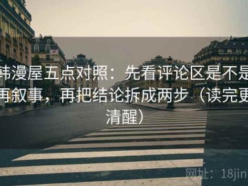 韩漫屋五点对照：先看评论区是不是再叙事，再把结论拆成两步（读完更清醒）