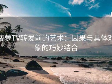 菠萝TV转发前的艺术：因果与具体对象的巧妙结合
