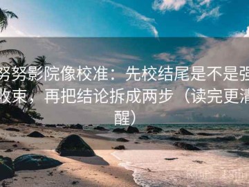 努努影院像校准：先校结尾是不是强收束，再把结论拆成两步（读完更清醒）