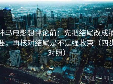 神马电影想评论前：先把结尾改成摘要，再核对结尾是不是强收束（四步对照）