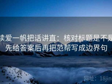 读爱一帆把话讲直：核对标题是不是先给答案后再把范帮写成边界句