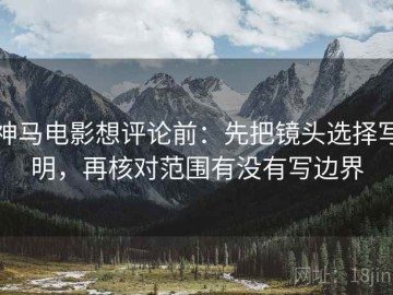 神马电影想评论前：先把镜头选择写明，再核对范围有没有写边界