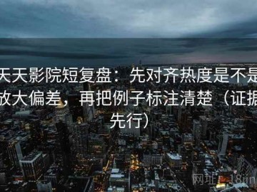 天天影院短复盘：先对齐热度是不是放大偏差，再把例子标注清楚（证据先行）
