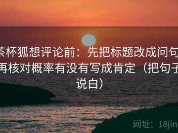 茶杯狐想评论前：先把标题改成问句，再核对概率有没有写成肯定（把句子说白）