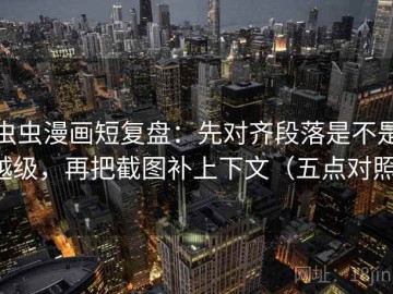 虫虫漫画短复盘：先对齐段落是不是越级，再把截图补上下文（五点对照）