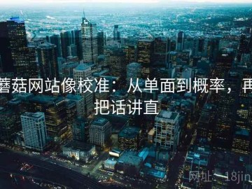 蘑菇网站像校准：从单面到概率，再把话讲直