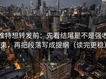 推特想转发前：先看结尾是不是强收束，再把段落写成提纲（读完更稳）