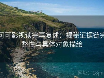 可可影视读完再复述：揭秘证据链完整性与具体对象描绘