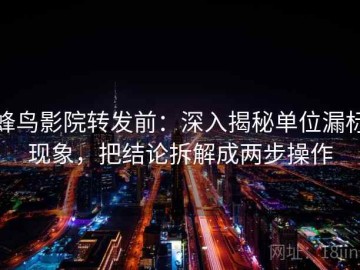 蜂鸟影院转发前：深入揭秘单位漏标现象，把结论拆解成两步操作