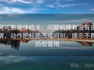 可可影视体检卡：问题前提有没有说清，动作把标题改成问句，提示不费劲但管用