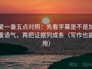 爱一番五点对照：先看字幕是不是加重语气，再把证据列成条（写作也能用）