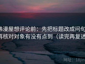 韩漫屋想评论前：先把标题改成问句，再核对对象有没有点到（读完再复述）