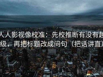 人人影视像校准：先校推断有没有越级，再把标题改成问句（把话讲直）
