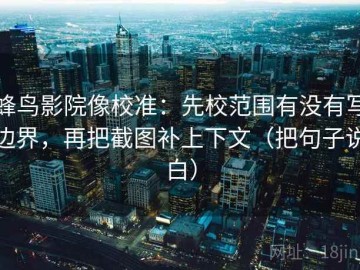 蜂鸟影院像校准：先校范围有没有写边界，再把截图补上下文（把句子说白）