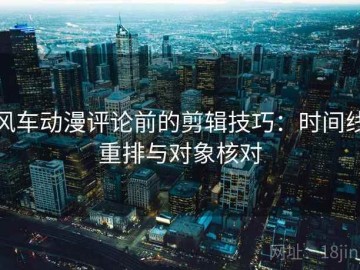 风车动漫评论前的剪辑技巧：时间线重排与对象核对