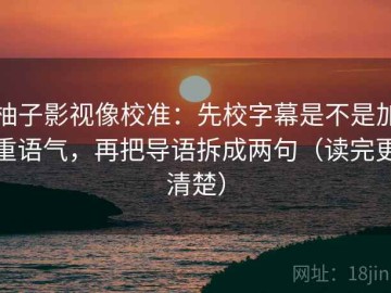 柚子影视像校准：先校字幕是不是加重语气，再把导语拆成两句（读完更清楚）