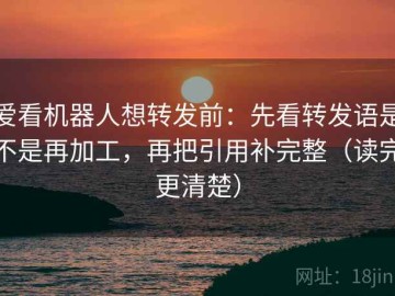 爱看机器人想转发前：先看转发语是不是再加工，再把引用补完整（读完更清楚）