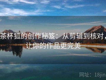 茶杯狐的创作秘笈：从剪辑到核对，让你的作品更完美
