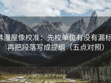 韩漫屋像校准：先校单位有没有漏标，再把段落写成提纲（五点对照）