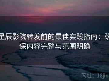 星辰影院转发前的最佳实践指南：确保内容完整与范围明确