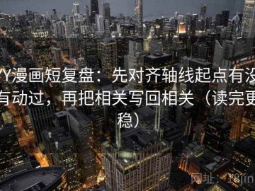 YY漫画短复盘：先对齐轴线起点有没有动过，再把相关写回相关（读完更稳）