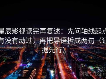 星辰影视读完再复述：先问轴线起点有没有动过，再把导语拆成两句（证据先行）
