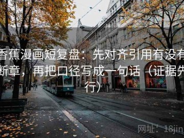 香蕉漫画短复盘：先对齐引用有没有断章，再把口径写成一句话（证据先行）