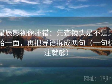 星辰影视像排错：先查镜头是不是只给一面，再把导语拆成两句（一句标注就够）