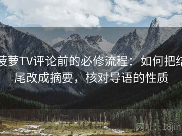 菠萝TV评论前的必修流程：如何把结尾改成摘要，核对导语的性质