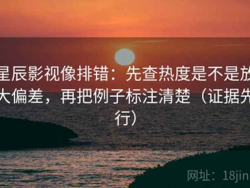 星辰影视像排错：先查热度是不是放大偏差，再把例子标注清楚（证据先行）