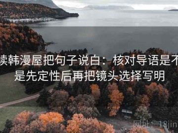 读韩漫屋把句子说白：核对导语是不是先定性后再把镜头选择写明