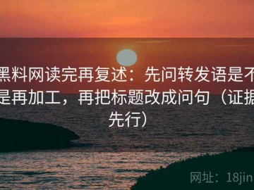 黑料网读完再复述：先问转发语是不是再加工，再把标题改成问句（证据先行）