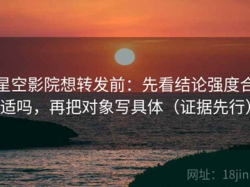 星空影院想转发前：先看结论强度合适吗，再把对象写具体（证据先行）