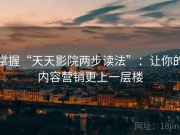 掌握“天天影院两步读法”：让你的内容营销更上一层楼