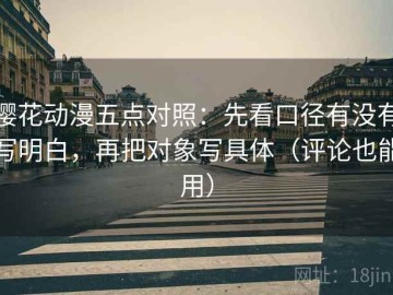 樱花动漫五点对照：先看口径有没有写明白，再把对象写具体（评论也能用）