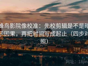 蜂鸟影院像校准：先校剪辑是不是暗示因果，再把时间写成起止（四步对照）