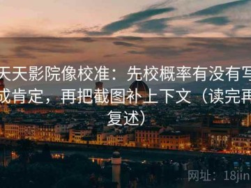 天天影院像校准：先校概率有没有写成肯定，再把截图补上下文（读完再复述）
