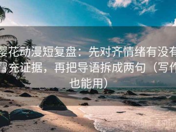 樱花动漫短复盘：先对齐情绪有没有冒充证据，再把导语拆成两句（写作也能用）