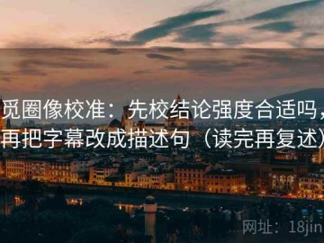 觅圈像校准：先校结论强度合适吗，再把字幕改成描述句（读完再复述）