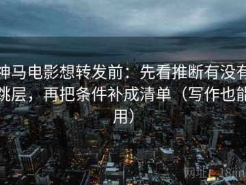 神马电影想转发前：先看推断有没有跳层，再把条件补成清单（写作也能用）