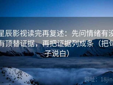 星辰影视读完再复述：先问情绪有没有顶替证据，再把证据列成条（把句子说白）