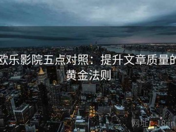 欧乐影院五点对照：提升文章质量的黄金法则